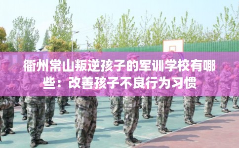 衢州常山叛逆孩子的军训学校有哪些：改善孩子不良行为习惯