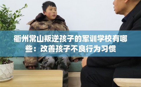 衢州常山叛逆孩子的军训学校有哪些：改善孩子不良行为习惯