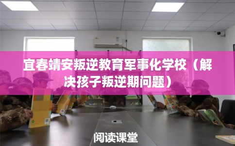 宜春靖安叛逆教育军事化学校(解决孩子叛逆期问题) 宜春靖安叛逆教育军事化学校(解决孩子叛逆期问题)