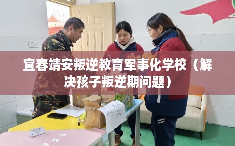宜春靖安叛逆教育军事化学校(解决孩子叛逆期问题) 宜春靖安叛逆教育军事化学校(解决孩子叛逆期问题)