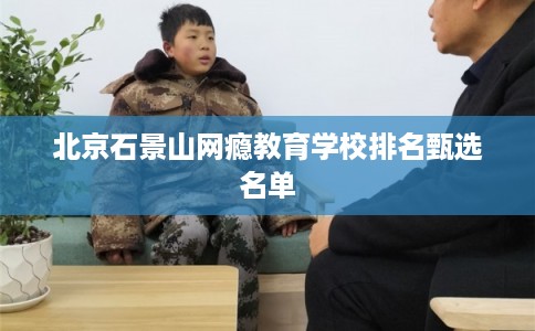 北京石景山网瘾教育学校排名甄选名单