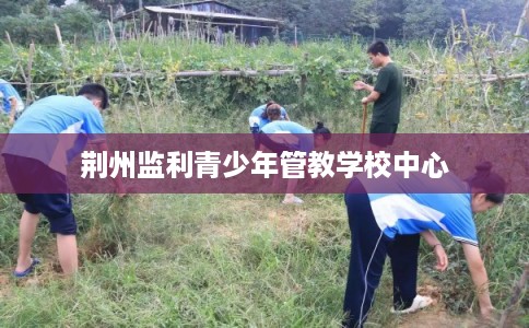 荆州监利青少年管教学校中心