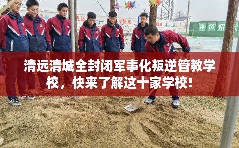 清远清城全封闭军事化叛逆管教学校，快来了解这十家学校!