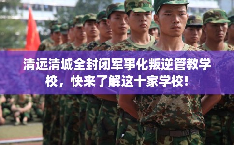 清远清城全封闭军事化叛逆管教学校，快来了解这十家学校!