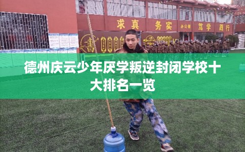 德州庆云少年厌学叛逆封闭学校十大排名一览