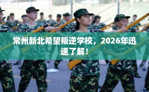 常州新北希望叛逆学校,2026年迅速了解! 常州新北希望叛逆学校,2026年迅速了解!