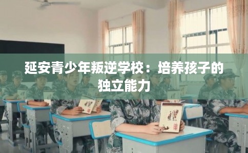 延安青少年叛逆学校：培养孩子的独立能力