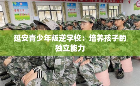 延安青少年叛逆学校：培养孩子的独立能力