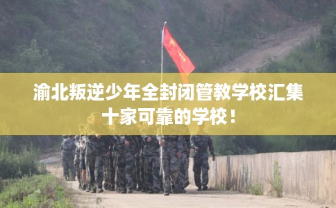 渝北叛逆少年全封闭管教学校汇集十家可靠的学校! 渝北叛逆少年全封闭管教学校汇集十家可靠的学校!