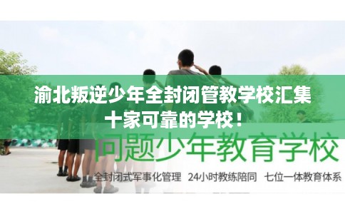 渝北叛逆少年全封闭管教学校汇集十家可靠的学校！