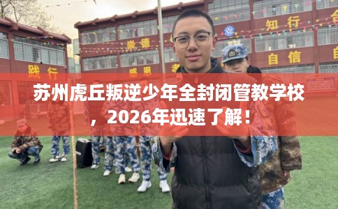 苏州虎丘叛逆少年全封闭管教学校，2026年迅速了解！