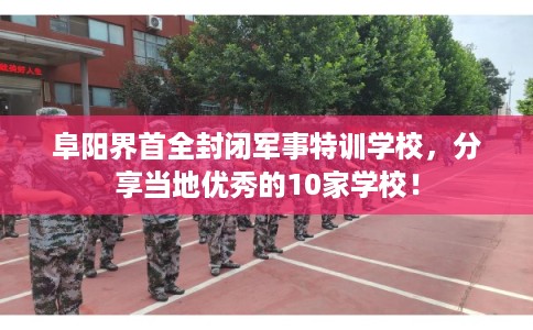 阜阳界首全封闭军事特训学校，分享当地优秀的10家学校！
