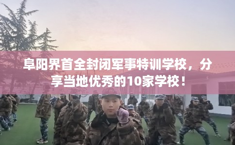 阜阳界首全封闭军事特训学校，分享当地优秀的10家学校！