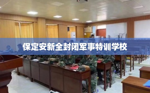 保定安新全封闭军事特训学校