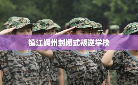 镇江润州封闭式叛逆学校 镇江润州封闭式叛逆学校
