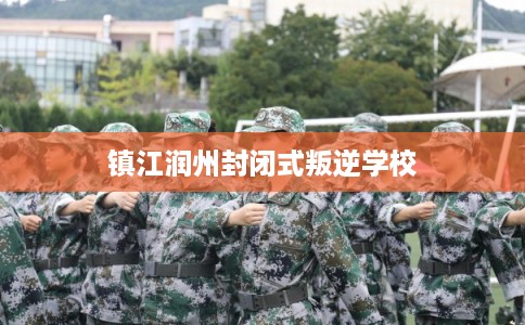 镇江润州封闭式叛逆学校 镇江润州封闭式叛逆学校