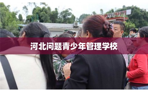 河北问题青少年管理学校