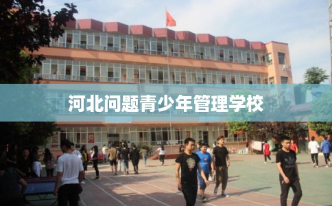 河北问题青少年管理学校