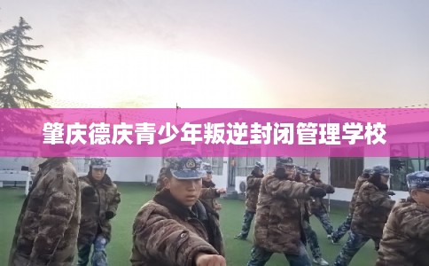 肇庆德庆青少年叛逆封闭管理学校
