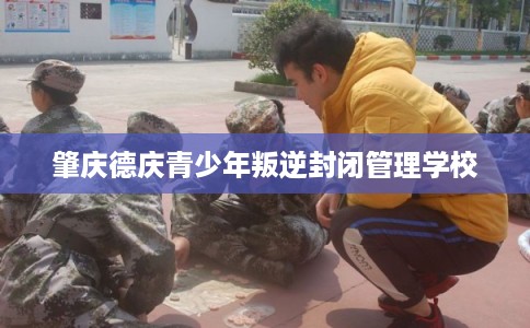 肇庆德庆青少年叛逆封闭管理学校