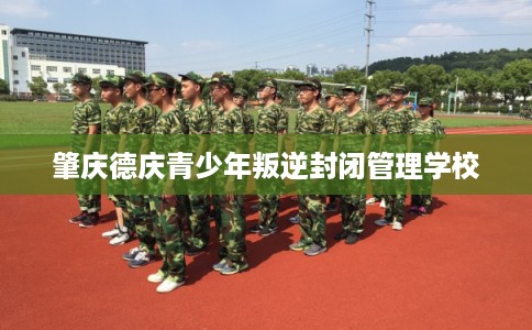 肇庆德庆青少年叛逆封闭管理学校