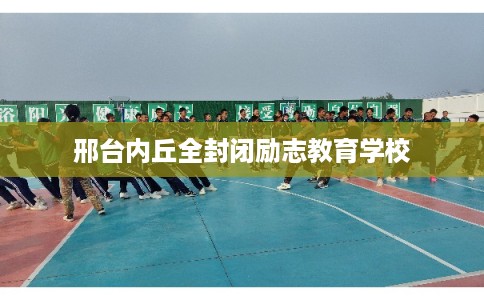 邢台内丘全封闭励志教育学校
