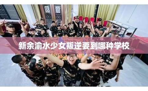 新余渝水少女叛逆要到哪种学校
