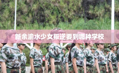 新余渝水少女叛逆要到哪种学校