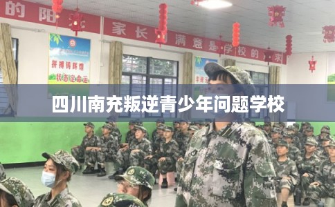 四川南充叛逆青少年问题学校