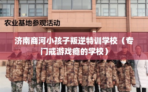 济南商河小孩子叛逆特训学校（专门戒游戏瘾的学校）