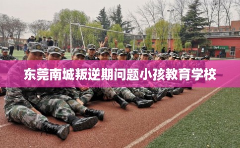 东莞南城叛逆期问题小孩教育学校