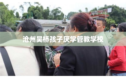 沧州吴桥孩子厌学管教学校