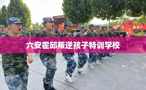 六安霍邱叛逆孩子特训学校 六安霍邱叛逆孩子特训学校