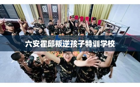 六安霍邱叛逆孩子特训学校 六安霍邱叛逆孩子特训学校