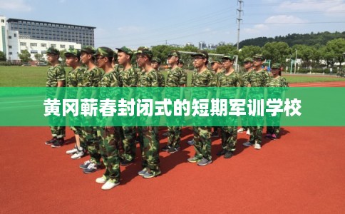 黄冈蕲春封闭式的短期军训学校