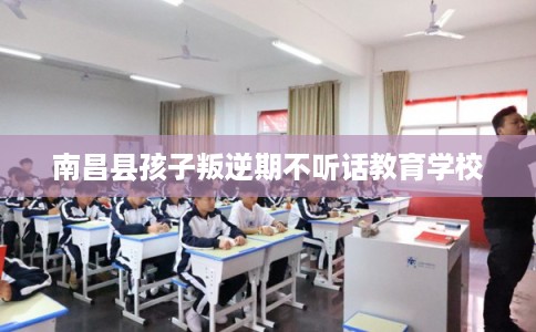 南昌县孩子叛逆期不听话教育学校