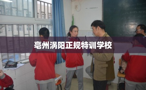 亳州涡阳正规特训学校 亳州涡阳正规特训学校