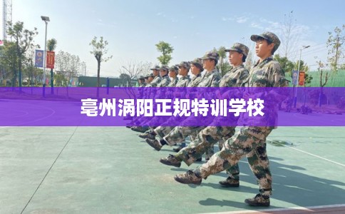 亳州涡阳正规特训学校