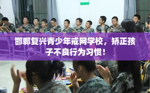 邯郸复兴青少年戒网学校，矫正孩子不良行为习惯！