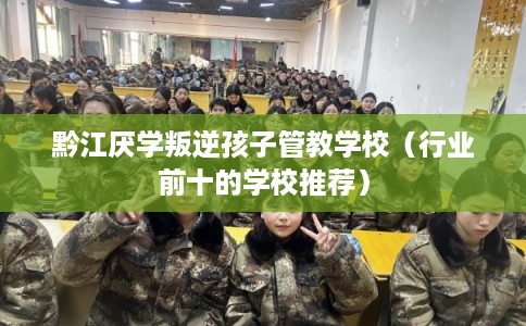 黔江厌学叛逆孩子管教学校(行业前十的学校推荐) 黔江厌学叛逆孩子管教学校(行业前十的学校推荐)