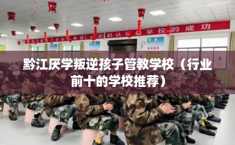 黔江厌学叛逆孩子管教学校(行业前十的学校推荐) 黔江厌学叛逆孩子管教学校(行业前十的学校推荐)