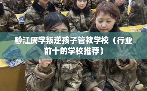 黔江厌学叛逆孩子管教学校（行业前十的学校推荐）