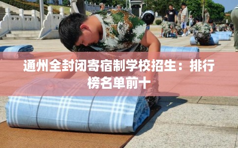 通州全封闭寄宿制学校招生:排行榜名单前十 通州全封闭寄宿制学校招生:排行榜名单前十