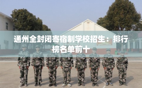 通州全封闭寄宿制学校招生:排行榜名单前十 通州全封闭寄宿制学校招生:排行榜名单前十