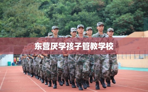 东营厌学孩子管教学校 东营厌学孩子管教学校