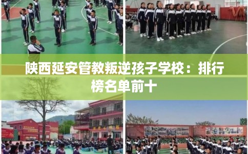陕西延安管教叛逆孩子学校：排行榜名单前十
