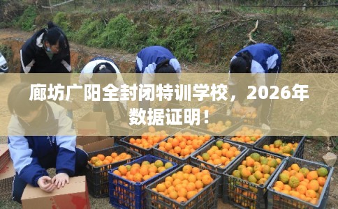 廊坊广阳全封闭特训学校,2026年数据证明! 廊坊广阳全封闭特训学校,2026年数据证明!