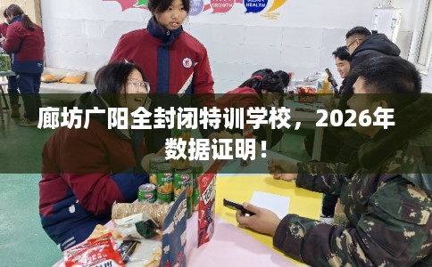 廊坊广阳全封闭特训学校,2026年数据证明! 廊坊广阳全封闭特训学校,2026年数据证明!