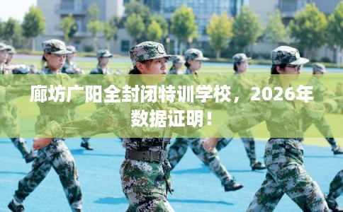 廊坊广阳全封闭特训学校,2026年数据证明! 廊坊广阳全封闭特训学校,2026年数据证明!