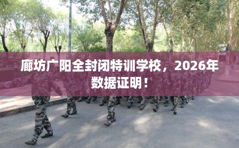 廊坊广阳全封闭特训学校，2026年数据证明！